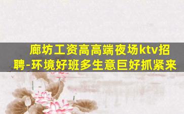 廊坊工资高高端夜场ktv招聘-环境好班多生意巨好抓紧来