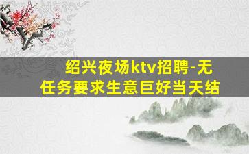 绍兴夜场ktv招聘-无任务要求生意巨好当天结